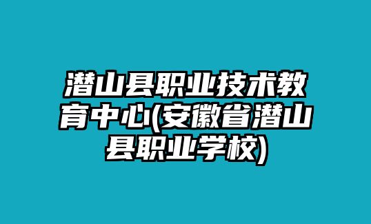 潛山縣職業(yè)技術(shù)教育中心(安徽省潛山縣職業(yè)學(xué)校)