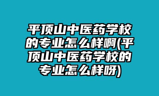 平頂山中醫(yī)藥學(xué)校的專業(yè)怎么樣啊(平頂山中醫(yī)藥學(xué)校的專業(yè)怎么樣呀)