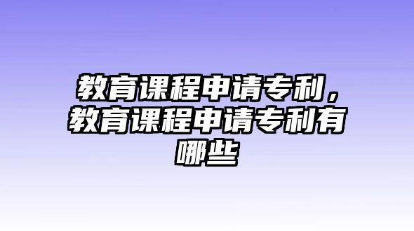 教育課程申請專利，教育課程申請專利有哪些