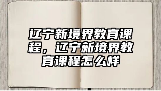 遼寧新境界教育課程，遼寧新境界教育課程怎么樣