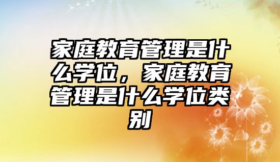 家庭教育管理是什么學(xué)位，家庭教育管理是什么學(xué)位類別