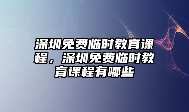 深圳免費臨時教育課程，深圳免費臨時教育課程有哪些