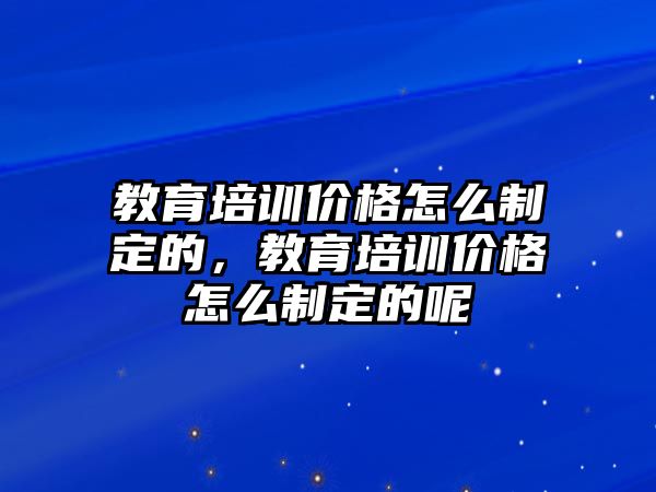 教育培訓(xùn)價(jià)格怎么制定的，教育培訓(xùn)價(jià)格怎么制定的呢