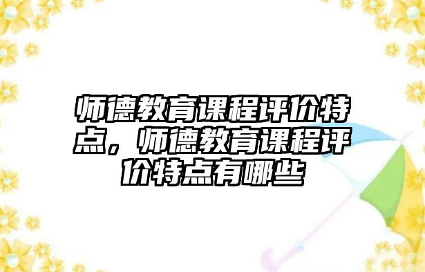 師德教育課程評價(jià)特點(diǎn)，師德教育課程評價(jià)特點(diǎn)有哪些