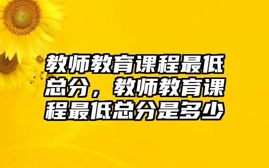 教師教育課程最低總分，教師教育課程最低總分是多少