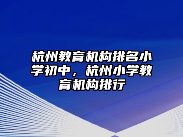 杭州教育機(jī)構(gòu)排名小學(xué)初中，杭州小學(xué)教育機(jī)構(gòu)排行