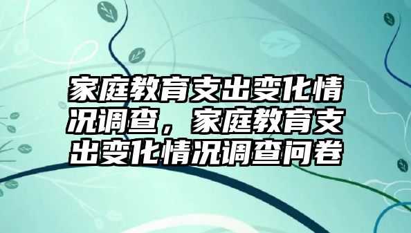 家庭教育支出變化情況調(diào)查，家庭教育支出變化情況調(diào)查問(wèn)卷