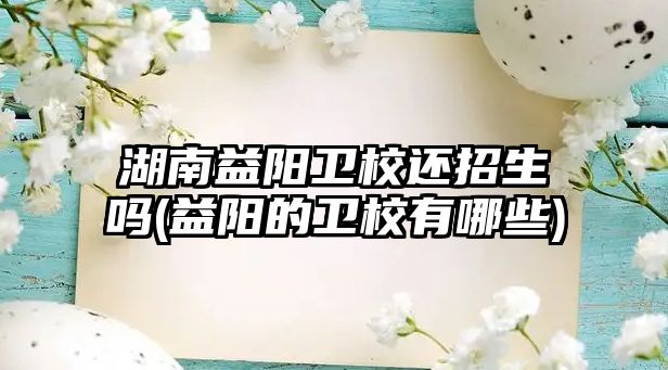 湖南益陽衛(wèi)校還招生嗎(益陽的衛(wèi)校有哪些)