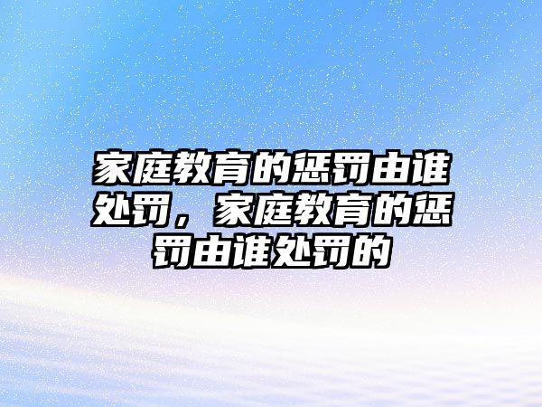 家庭教育的懲罰由誰(shuí)處罰，家庭教育的懲罰由誰(shuí)處罰的