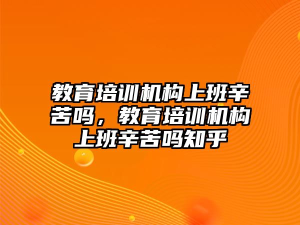 教育培訓(xùn)機構(gòu)上班辛苦嗎，教育培訓(xùn)機構(gòu)上班辛苦嗎知乎