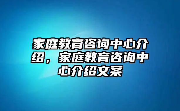 家庭教育咨詢中心介紹，家庭教育咨詢中心介紹文案