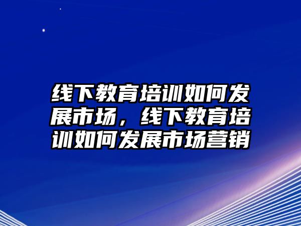 線下教育培訓(xùn)如何發(fā)展市場，線下教育培訓(xùn)如何發(fā)展市場營銷