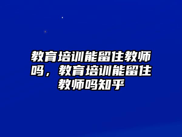 教育培訓(xùn)能留住教師嗎，教育培訓(xùn)能留住教師嗎知乎