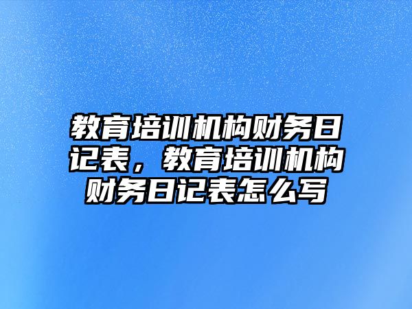 教育培訓機構(gòu)財務日記表，教育培訓機構(gòu)財務日記表怎么寫