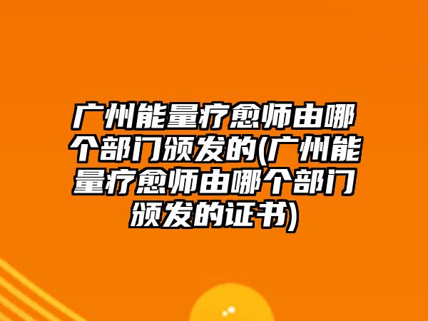 廣州能量療愈師由哪個部門頒發(fā)的(廣州能量療愈師由哪個部門頒發(fā)的證書)