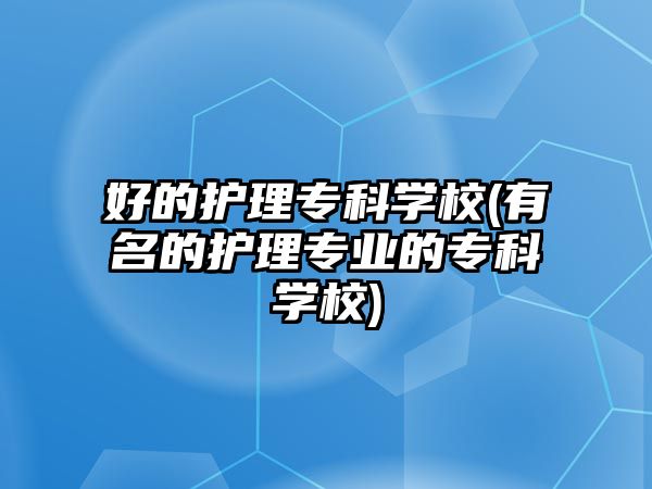 好的護(hù)理專科學(xué)校(有名的護(hù)理專業(yè)的專科學(xué)校)