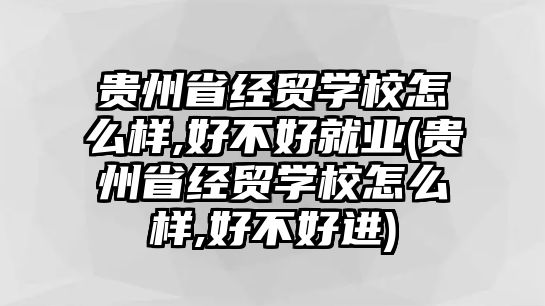 貴州省經(jīng)貿學校怎么樣,好不好就業(yè)(貴州省經(jīng)貿學校怎么樣,好不好進)