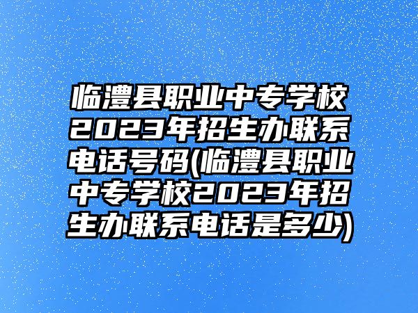 臨澧縣職業(yè)中專學(xué)校2023年招生辦聯(lián)系電話號(hào)碼(臨澧縣職業(yè)中專學(xué)校2023年招生辦聯(lián)系電話是多少)