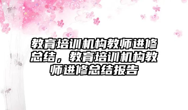 教育培訓機構(gòu)教師進修總結(jié)，教育培訓機構(gòu)教師進修總結(jié)報告