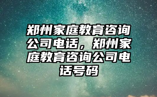 鄭州家庭教育咨詢公司電話，鄭州家庭教育咨詢公司電話號(hào)碼