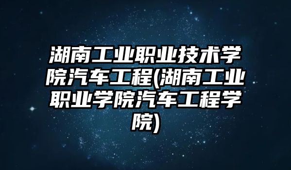 湖南工業(yè)職業(yè)技術(shù)學(xué)院汽車工程(湖南工業(yè)職業(yè)學(xué)院汽車工程學(xué)院)