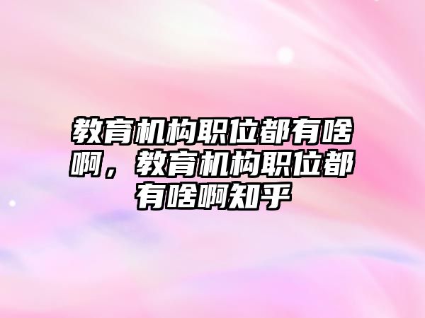 教育機(jī)構(gòu)職位都有啥啊，教育機(jī)構(gòu)職位都有啥啊知乎