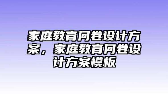 家庭教育問卷設計方案，家庭教育問卷設計方案模板