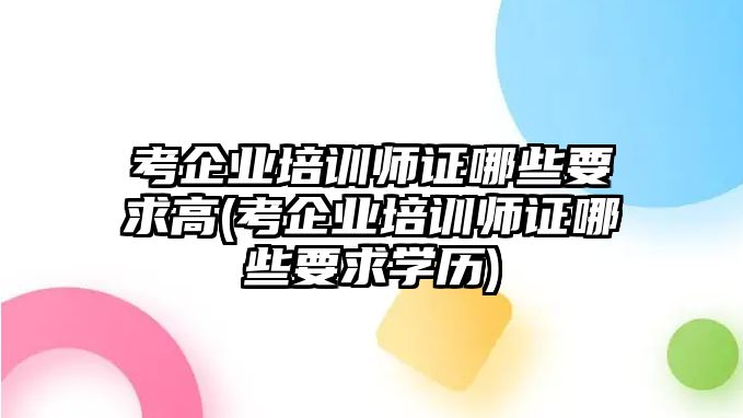 考企業(yè)培訓(xùn)師證哪些要求高(考企業(yè)培訓(xùn)師證哪些要求學(xué)歷)