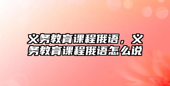 義務(wù)教育課程俄語，義務(wù)教育課程俄語怎么說