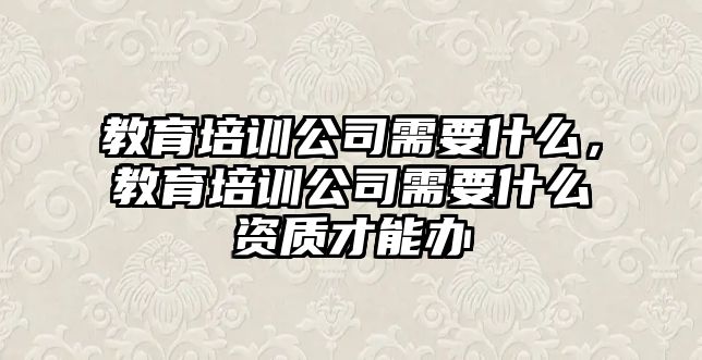 教育培訓(xùn)公司需要什么，教育培訓(xùn)公司需要什么資質(zhì)才能辦