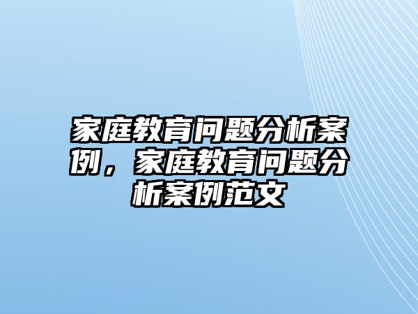 家庭教育問(wèn)題分析案例，家庭教育問(wèn)題分析案例范文