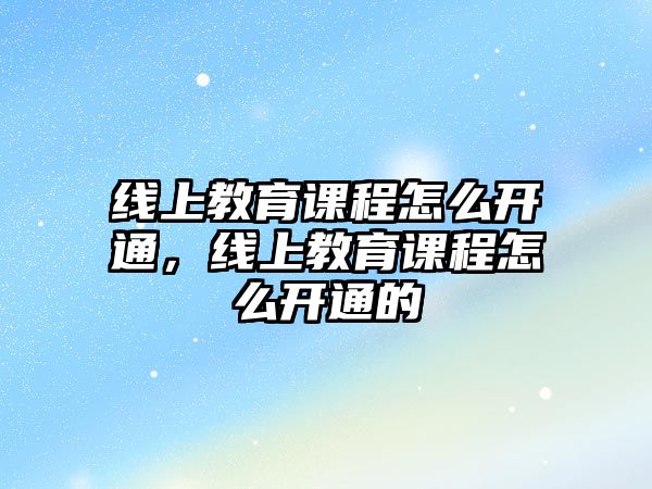 線上教育課程怎么開通，線上教育課程怎么開通的