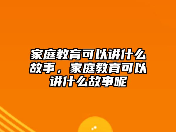 家庭教育可以講什么故事，家庭教育可以講什么故事呢