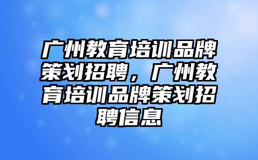 廣州教育培訓(xùn)品牌策劃招聘，廣州教育培訓(xùn)品牌策劃招聘信息