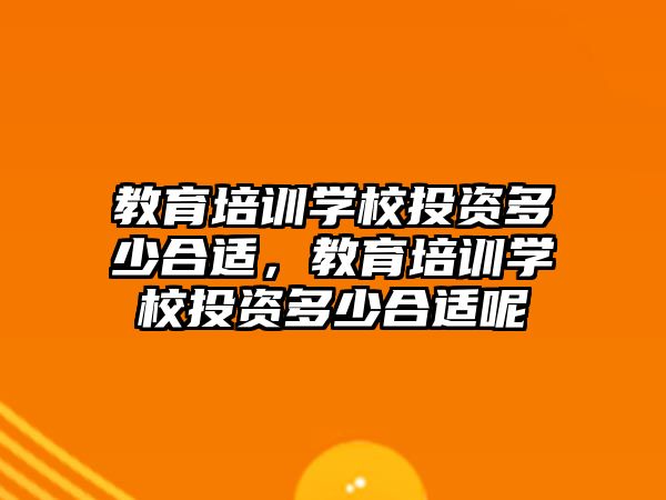 教育培訓學校投資多少合適，教育培訓學校投資多少合適呢