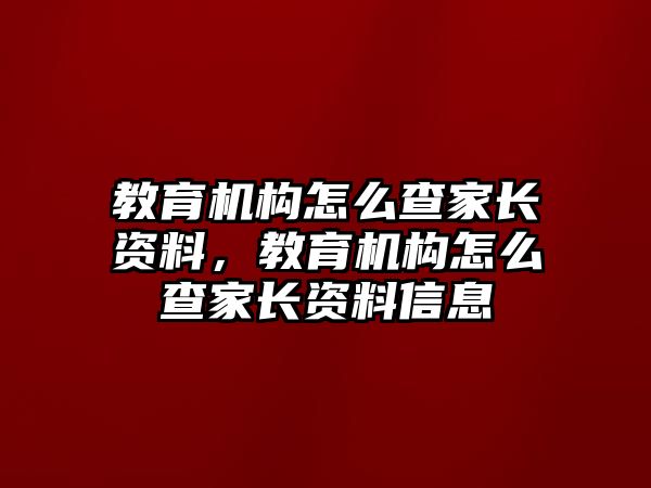 教育機構(gòu)怎么查家長資料，教育機構(gòu)怎么查家長資料信息