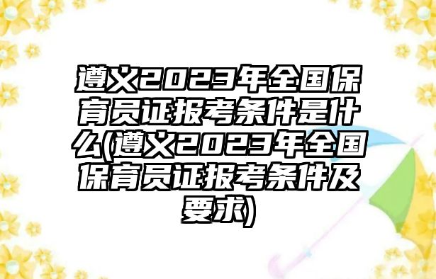 遵義2023年全國保育員證報考條件是什么(遵義2023年全國保育員證報考條件及要求)