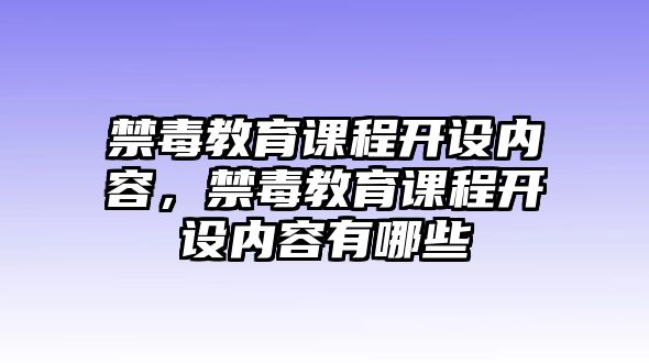 禁毒教育課程開設(shè)內(nèi)容，禁毒教育課程開設(shè)內(nèi)容有哪些