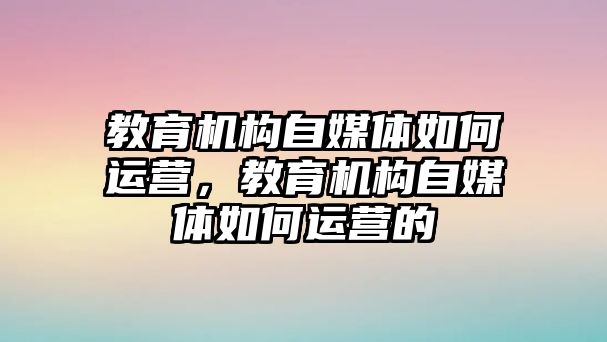 教育機(jī)構(gòu)自媒體如何運(yùn)營，教育機(jī)構(gòu)自媒體如何運(yùn)營的