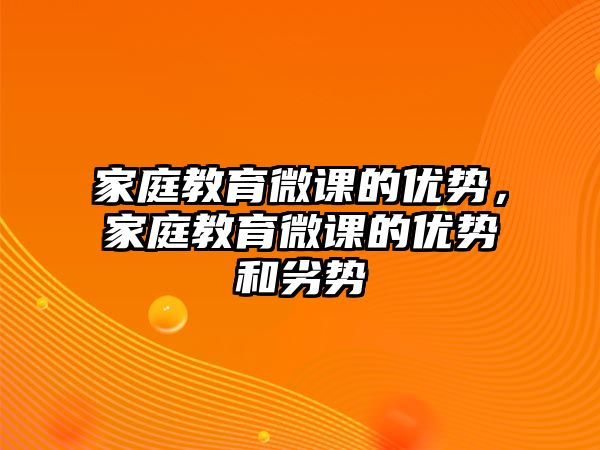 家庭教育微課的優(yōu)勢，家庭教育微課的優(yōu)勢和劣勢