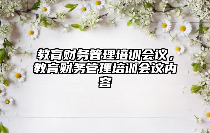 教育財(cái)務(wù)管理培訓(xùn)會(huì)議，教育財(cái)務(wù)管理培訓(xùn)會(huì)議內(nèi)容