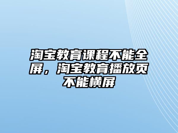 淘寶教育課程不能全屏，淘寶教育播放頁(yè)不能橫屏