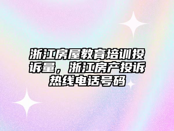 浙江房屋教育培訓(xùn)投訴量，浙江房產(chǎn)投訴熱線電話號(hào)碼