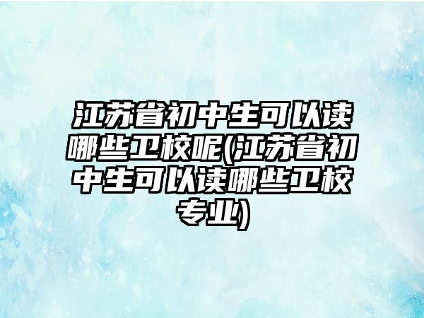 江蘇省初中生可以讀哪些衛(wèi)校呢(江蘇省初中生可以讀哪些衛(wèi)校專業(yè))