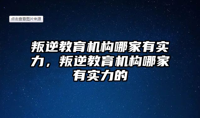 叛逆教育機(jī)構(gòu)哪家有實(shí)力，叛逆教育機(jī)構(gòu)哪家有實(shí)力的