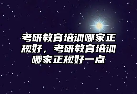 考研教育培訓(xùn)哪家正規(guī)好，考研教育培訓(xùn)哪家正規(guī)好一點(diǎn)