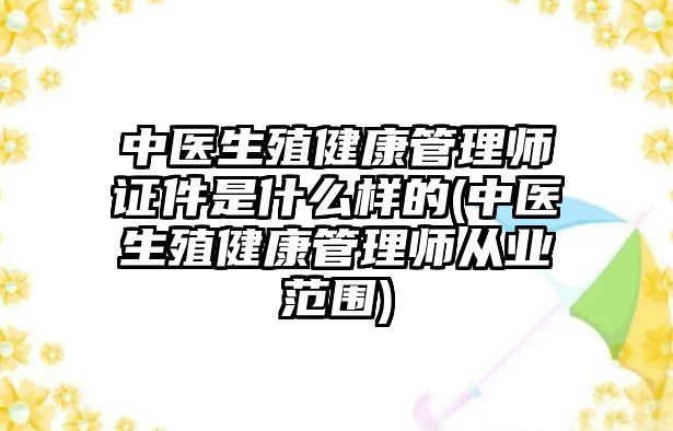 中醫(yī)生殖健康管理師證件是什么樣的(中醫(yī)生殖健康管理師從業(yè)范圍)