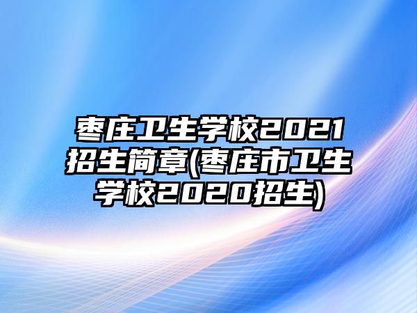 棗莊衛(wèi)生學(xué)校2021招生簡(jiǎn)章(棗莊市衛(wèi)生學(xué)校2020招生)