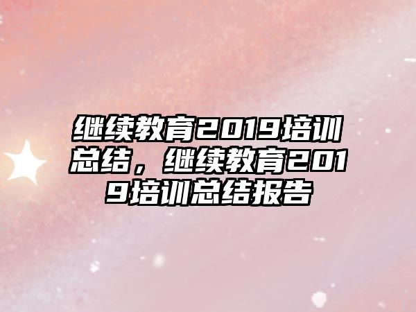 繼續(xù)教育2019培訓(xùn)總結(jié)，繼續(xù)教育2019培訓(xùn)總結(jié)報(bào)告