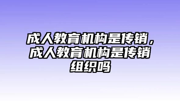 成人教育機(jī)構(gòu)是傳銷，成人教育機(jī)構(gòu)是傳銷組織嗎